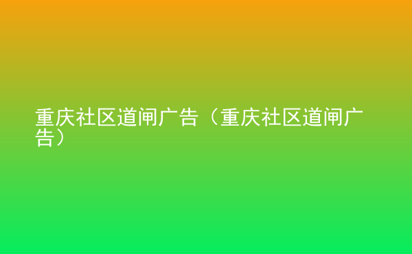  重慶社區(qū)道閘廣告（重慶社區(qū)道閘廣告）