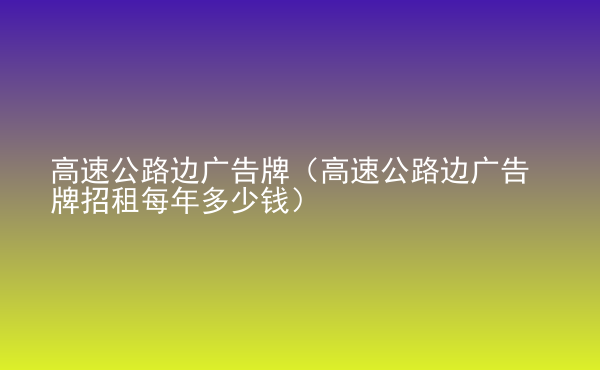  高速公路邊廣告牌（高速公路邊廣告牌招租每年多少錢）