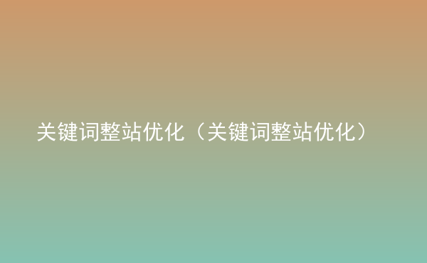  關鍵詞整站優(yōu)化（關鍵詞整站優(yōu)化）