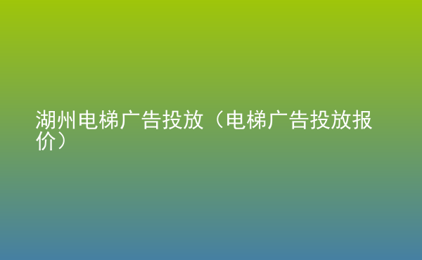  湖州電梯廣告投放（電梯廣告投放報(bào)價(jià)）