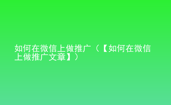  如何在微信上做推廣（【如何在微信上做推廣文章】）