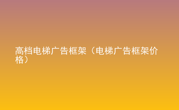  高檔電梯廣告框架（電梯廣告框架價格）