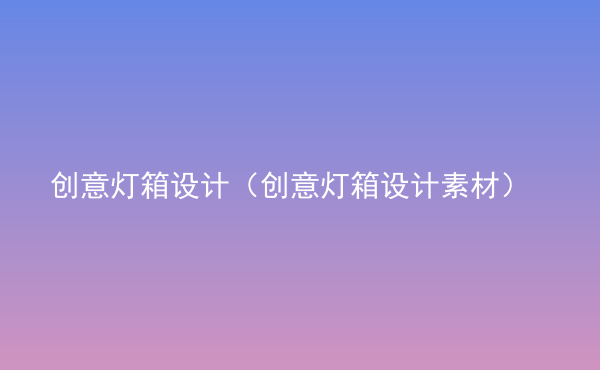  創(chuàng)意燈箱設(shè)計(jì)（創(chuàng)意燈箱設(shè)計(jì)素材）