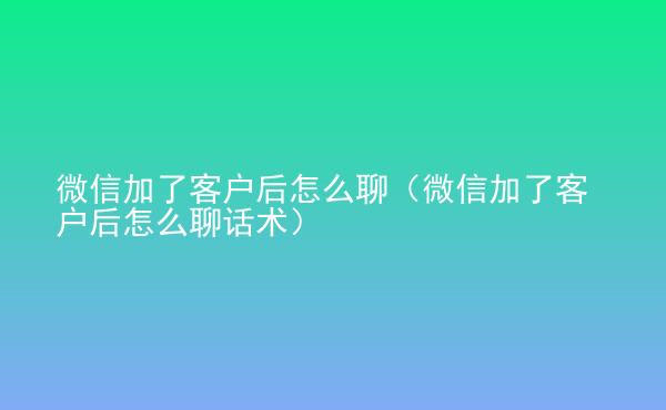  微信加了客戶后怎么聊（微信加了客戶后怎么聊話術(shù)）