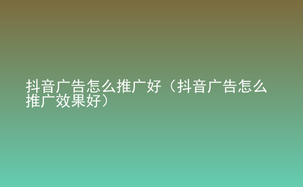  抖音廣告怎么推廣好（抖音廣告怎么推廣效果好）