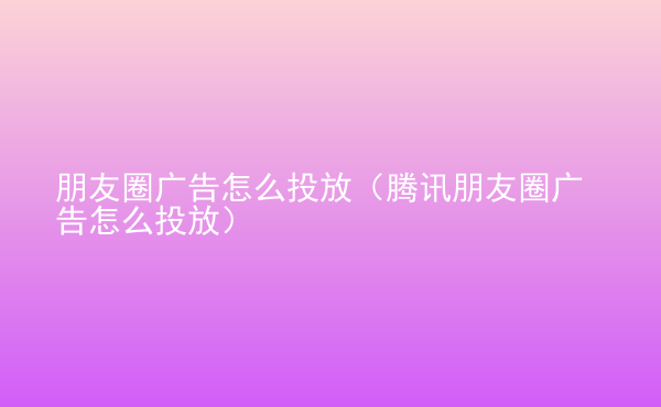  朋友圈廣告怎么投放（騰訊朋友圈廣告怎么投放）