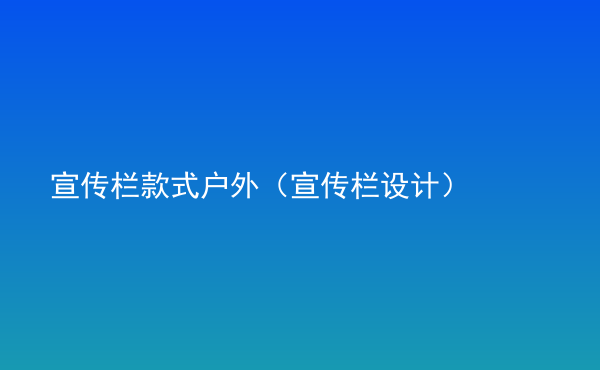  宣傳欄款式戶外（宣傳欄設(shè)計(jì)）