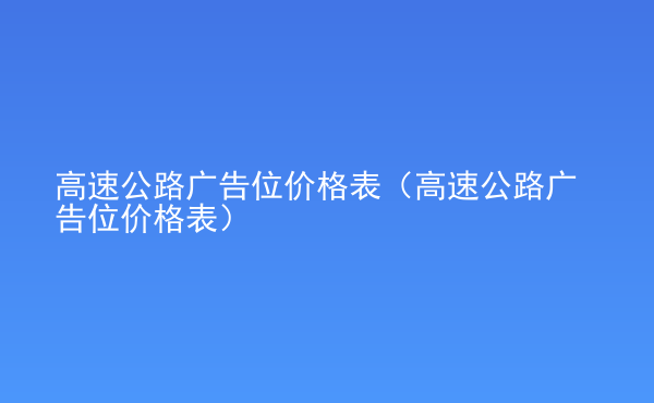  高速公路廣告位價(jià)格表（高速公路廣告位價(jià)格表）