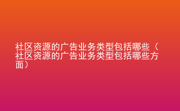  社區(qū)資源的廣告業(yè)務(wù)類型包括哪些（社區(qū)資源的廣告業(yè)務(wù)類型包括哪些方面）