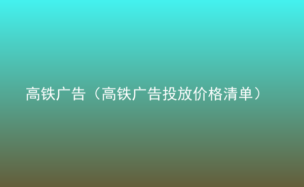  高鐵廣告（高鐵廣告投放價格清單）