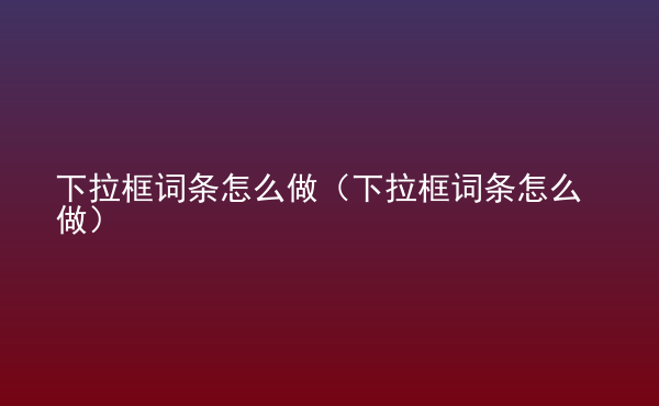  下拉框詞條怎么做（下拉框詞條怎么做）