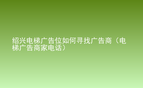  紹興電梯廣告位如何尋找廣告商（電梯廣告商家電話）