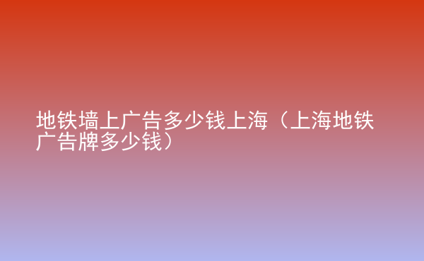  地鐵墻上廣告多少錢上海（上海地鐵廣告牌多少錢）