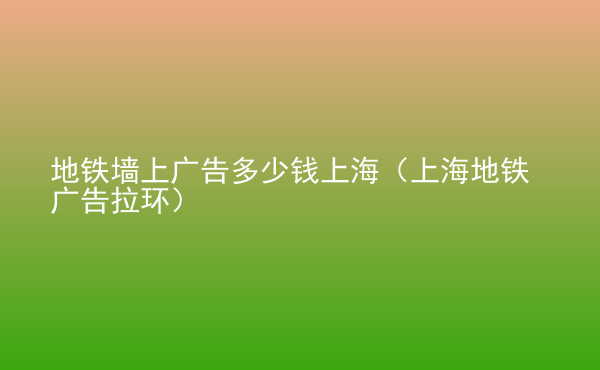  地鐵墻上廣告多少錢上海（上海地鐵廣告拉環(huán)）