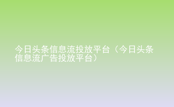  今日頭條信息流投放平臺（今日頭條信息流廣告投放平臺）