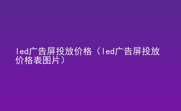  led廣告屏投放價(jià)格（led廣告屏投放價(jià)格表圖片）