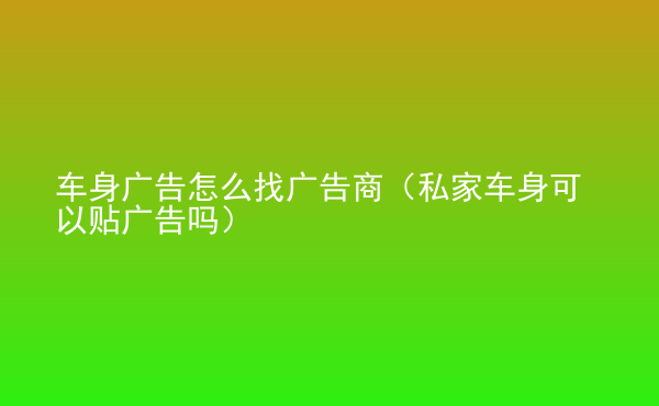  車身廣告怎么找廣告商（私家車身可以貼廣告嗎）