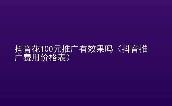  抖音花100元推廣有效果嗎（抖音推廣費(fèi)用價(jià)格表）