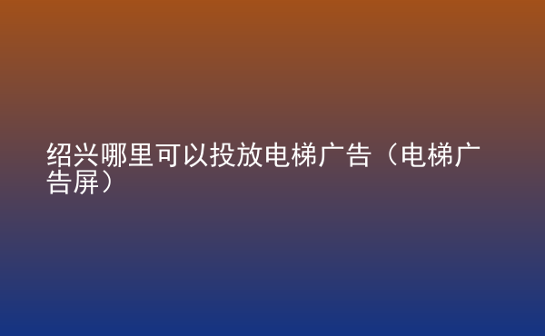  紹興哪里可以投放電梯廣告（電梯廣告屏）