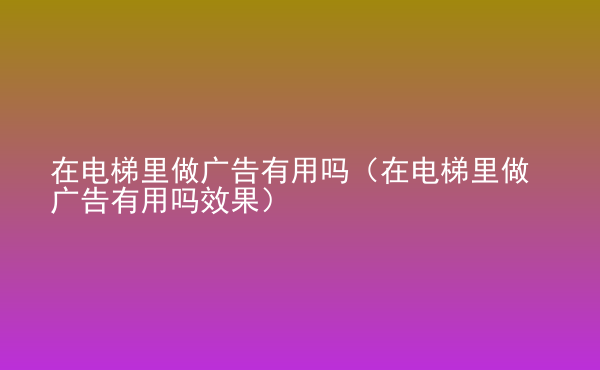  在電梯里做廣告有用嗎（在電梯里做廣告有用嗎效果）