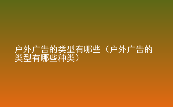  戶外廣告的類型有哪些（戶外廣告的類型有哪些種類）