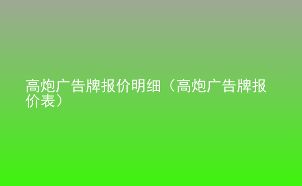  高炮廣告牌報價明細(xì)（高炮廣告牌報價表）