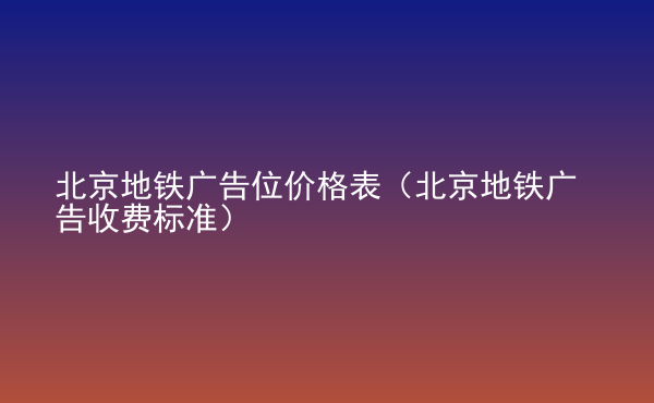  北京地鐵廣告位價(jià)格表（北京地鐵廣告收費(fèi)標(biāo)準(zhǔn)）