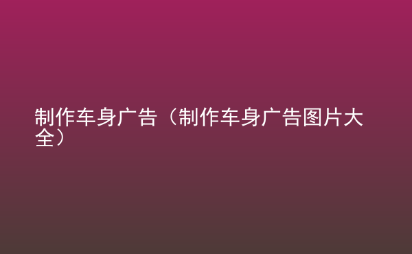  制作車身廣告（制作車身廣告圖片大全）