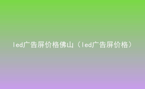  led廣告屏價(jià)格佛山（led廣告屏價(jià)格）