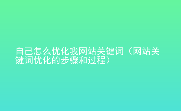  自己怎么優(yōu)化我網站關鍵詞（網站關鍵詞優(yōu)化的步驟和過程）