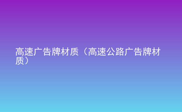  高速廣告牌材質(zhì)（高速公路廣告牌材質(zhì)）