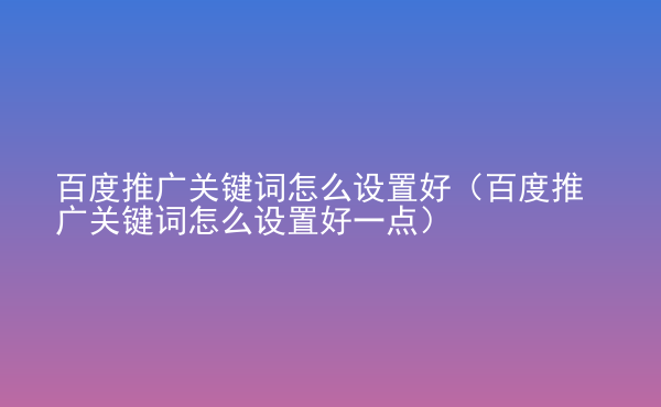  百度推廣關(guān)鍵詞怎么設(shè)置好（百度推廣關(guān)鍵詞怎么設(shè)置好一點）