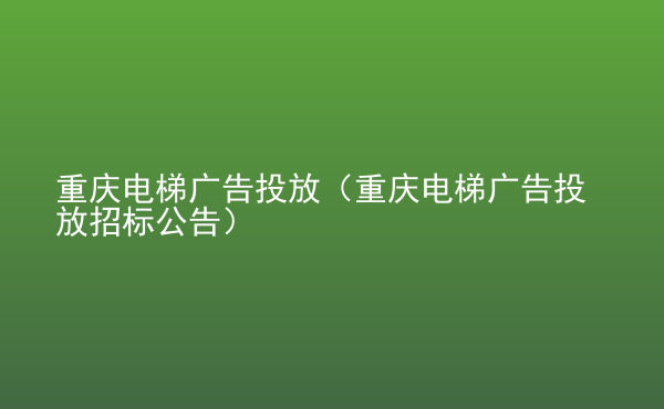  重慶電梯廣告投放（重慶電梯廣告投放招標(biāo)公告）