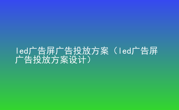  led廣告屏廣告投放方案（led廣告屏廣告投放方案設(shè)計(jì)）