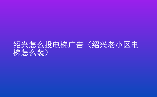  紹興怎么投電梯廣告（紹興老小區(qū)電梯怎么裝）