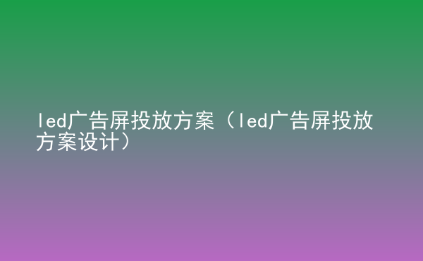  led廣告屏投放方案（led廣告屏投放方案設(shè)計(jì)）