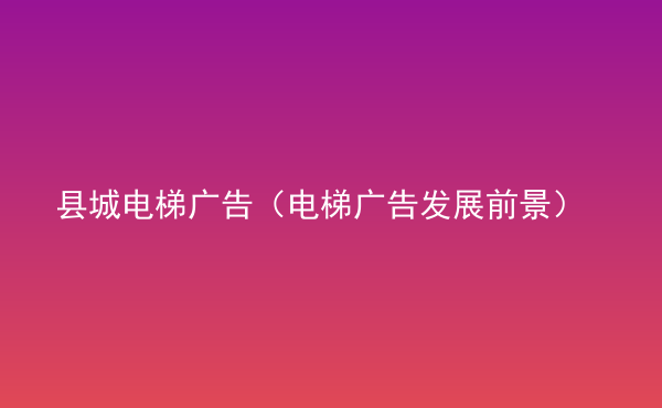  縣城電梯廣告（電梯廣告發(fā)展前景）