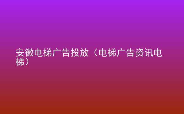  安徽電梯廣告投放（電梯廣告資訊電梯）