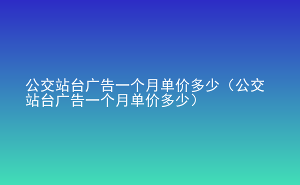  公交站臺廣告一個月單價多少（公交站臺廣告一個月單價多少）