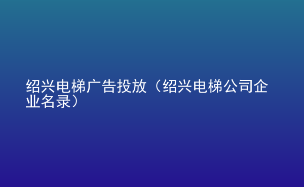  紹興電梯廣告投放（紹興電梯公司企業(yè)名錄）