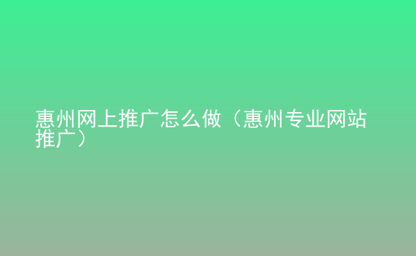  惠州網(wǎng)上推廣怎么做（惠州專業(yè)網(wǎng)站推廣）