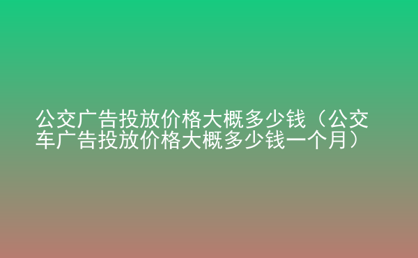  公交廣告投放價(jià)格大概多少錢（公交車廣告投放價(jià)格大概多少錢一個(gè)月）