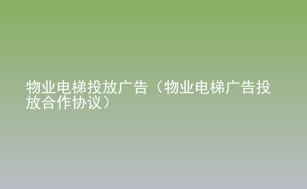  物業(yè)電梯投放廣告（物業(yè)電梯廣告投放合作協(xié)議）