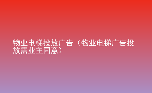  物業(yè)電梯投放廣告（物業(yè)電梯廣告投放需業(yè)主同意）