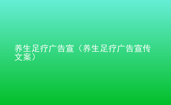  養(yǎng)生足療廣告宣（養(yǎng)生足療廣告宣傳文案）