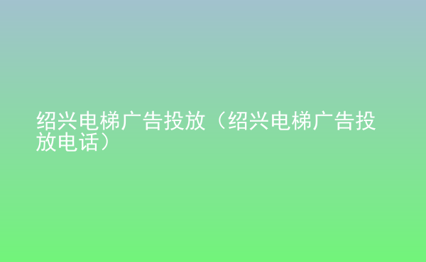  紹興電梯廣告投放（紹興電梯廣告投放電話）