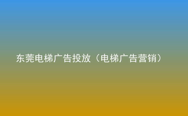  東莞電梯廣告投放（電梯廣告營(yíng)銷(xiāo)）