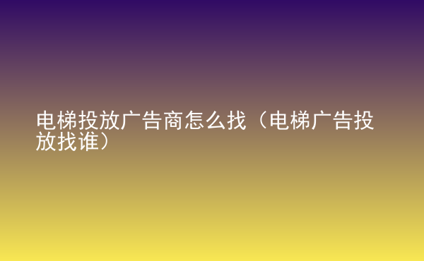  電梯投放廣告商怎么找（電梯廣告投放找誰）