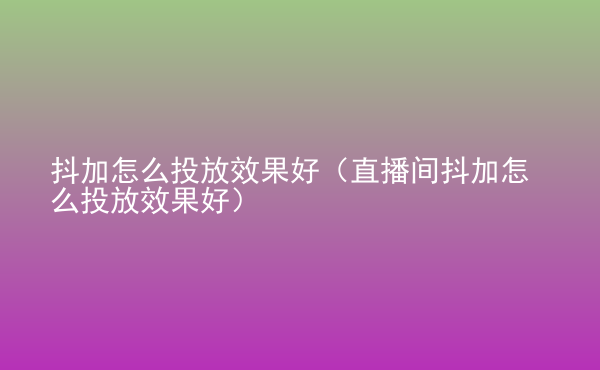  抖加怎么投放效果好（直播間抖加怎么投放效果好）