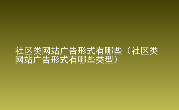  社區(qū)類網(wǎng)站廣告形式有哪些（社區(qū)類網(wǎng)站廣告形式有哪些類型）